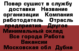 Повар-сушист в службу доставки › Название организации ­ Компания-работодатель › Отрасль предприятия ­ Другое › Минимальный оклад ­ 1 - Все города Работа » Вакансии   . Московская обл.,Дубна г.